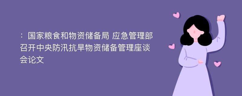 ：国家粮食和物资储备局 应急管理部召开中央防汛抗旱物资储备管理座谈会论文