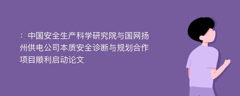 ：中国安全生产科学研究院与国网扬州供电公司本质安全诊断与规划合作项目顺利启动论文