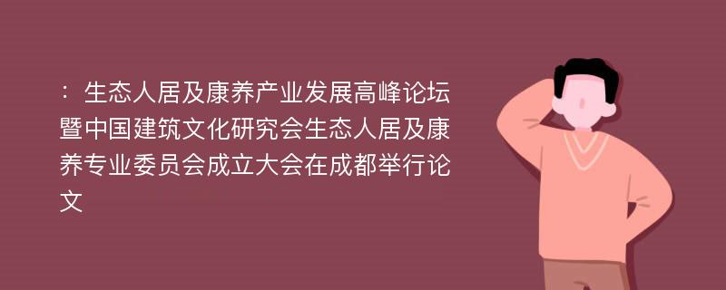 ：生态人居及康养产业发展高峰论坛暨中国建筑文化研究会生态人居及康养专业委员会成立大会在成都举行论文