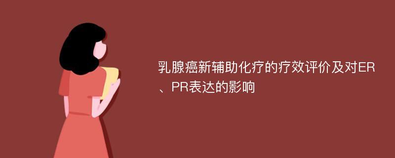 乳腺癌新辅助化疗的疗效评价及对ER、PR表达的影响