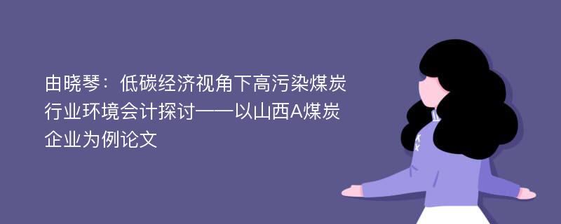 由晓琴：低碳经济视角下高污染煤炭行业环境会计探讨——以山西A煤炭企业为例论文