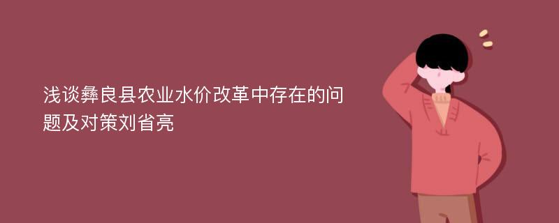 浅谈彝良县农业水价改革中存在的问题及对策刘省亮