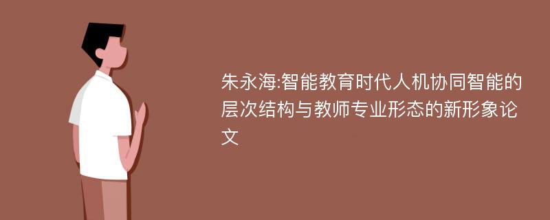 朱永海:智能教育时代人机协同智能的层次结构与教师专业形态的新形象论文