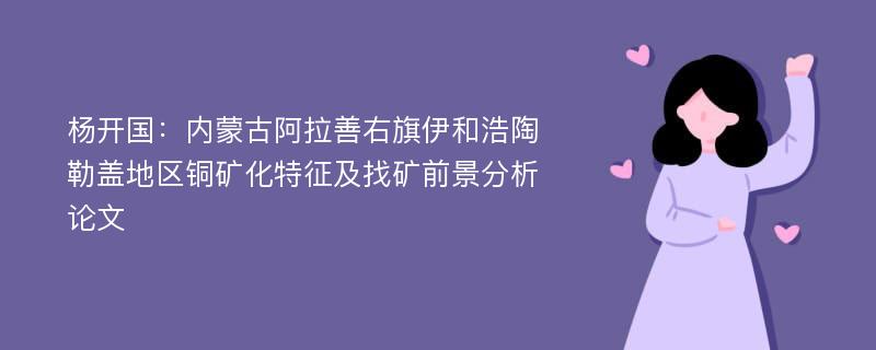 杨开国：内蒙古阿拉善右旗伊和浩陶勒盖地区铜矿化特征及找矿前景分析论文