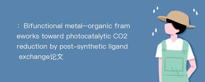 ：Bifunctional metal–organic frameworks toward photocatalytic CO2reduction by post-synthetic ligand exchange论文