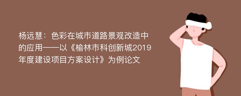 杨远慧：色彩在城市道路景观改造中的应用——以《榆林市科创新城2019年度建设项目方案设计》为例论文