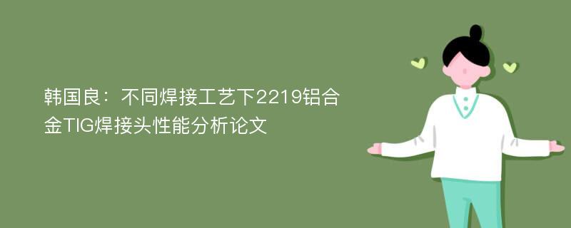 韩国良：不同焊接工艺下2219铝合金TIG焊接头性能分析论文