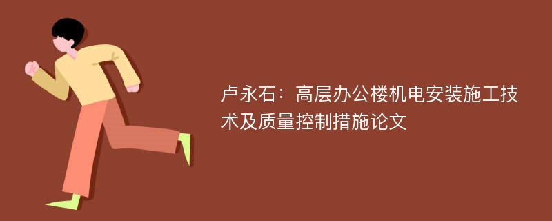 卢永石：高层办公楼机电安装施工技术及质量控制措施论文