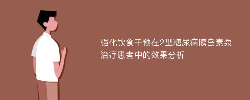 强化饮食干预在2型糖尿病胰岛素泵治疗患者中的效果分析