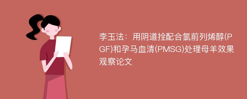 李玉法：用阴道拴配合氯前列烯醇(PGF)和孕马血清(PMSG)处理母羊效果观察论文