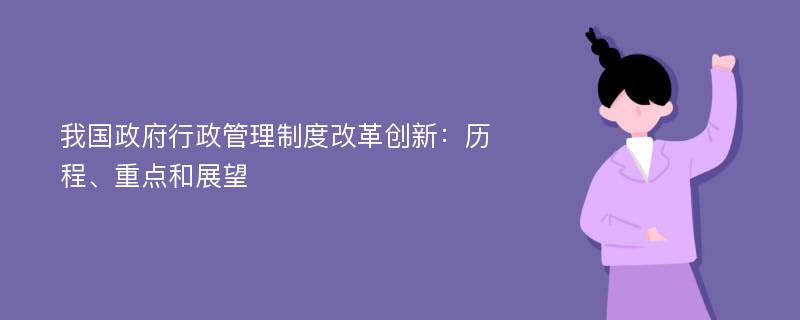 我国政府行政管理制度改革创新：历程、重点和展望