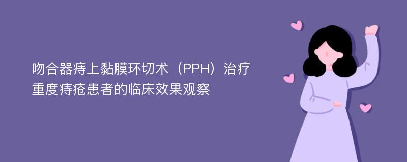 吻合器痔上黏膜环切术（PPH）治疗重度痔疮患者的临床效果观察