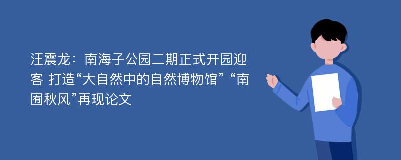 汪震龙：南海子公园二期正式开园迎客 打造“大自然中的自然博物馆” “南囿秋风”再现论文