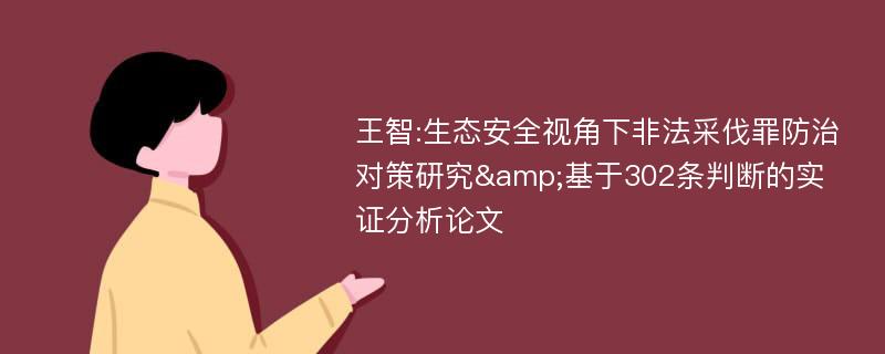 王智:生态安全视角下非法采伐罪防治对策研究&基于302条判断的实证分析论文