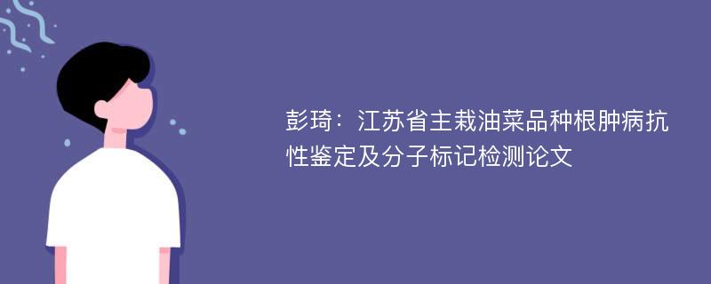 彭琦：江苏省主栽油菜品种根肿病抗性鉴定及分子标记检测论文