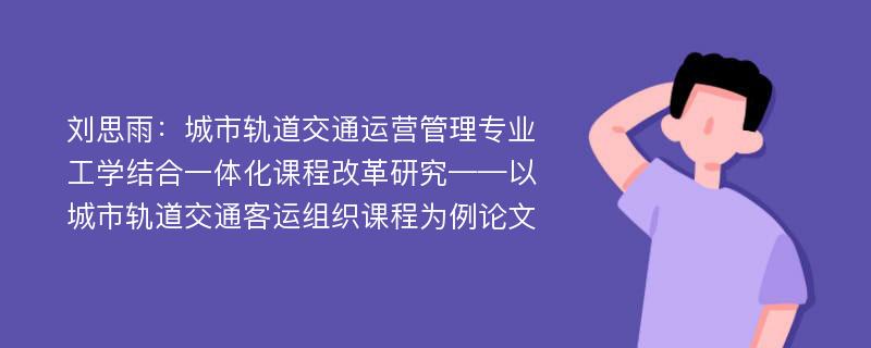 刘思雨：城市轨道交通运营管理专业工学结合一体化课程改革研究——以城市轨道交通客运组织课程为例论文