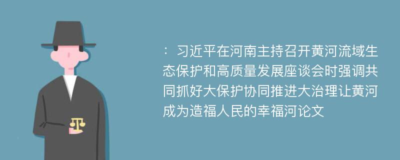 ：习近平在河南主持召开黄河流域生态保护和高质量发展座谈会时强调共同抓好大保护协同推进大治理让黄河成为造福人民的幸福河论文