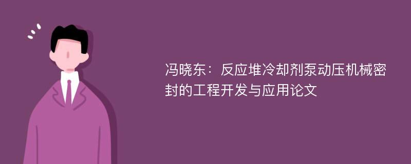 冯晓东：反应堆冷却剂泵动压机械密封的工程开发与应用论文