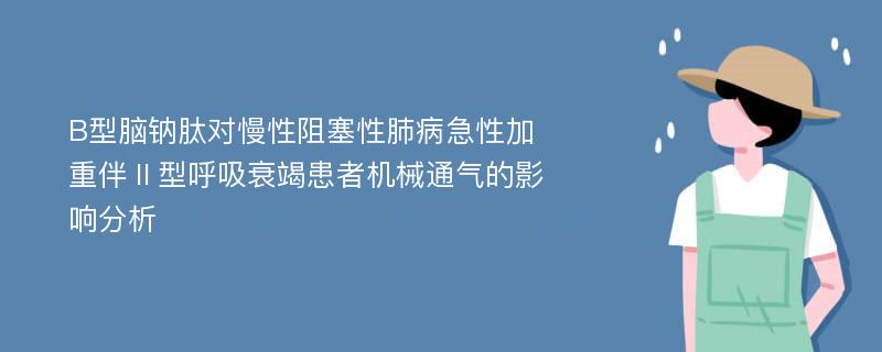 B型脑钠肽对慢性阻塞性肺病急性加重伴Ⅱ型呼吸衰竭患者机械通气的影响分析