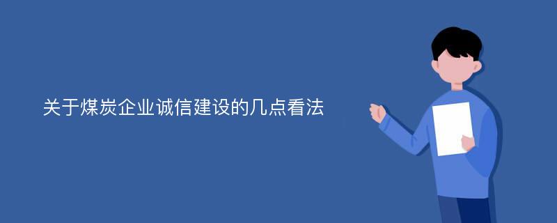 关于煤炭企业诚信建设的几点看法