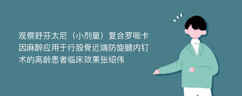 观察舒芬太尼（小剂量）复合罗哌卡因麻醉应用于行股骨近端防旋髓内钉术的高龄患者临床效果张绍伟