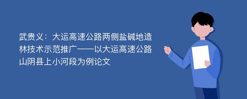 武贵义：大运高速公路两侧盐碱地造林技术示范推广——以大运高速公路山阴县上小河段为例论文