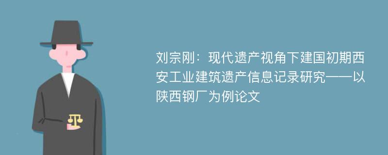 刘宗刚：现代遗产视角下建国初期西安工业建筑遗产信息记录研究——以陕西钢厂为例论文