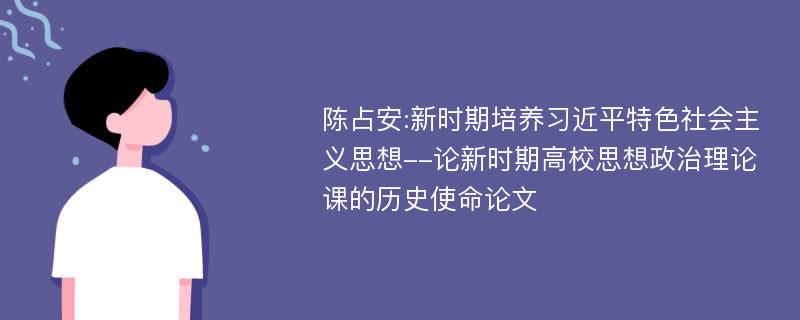 陈占安:新时期培养习近平特色社会主义思想--论新时期高校思想政治理论课的历史使命论文