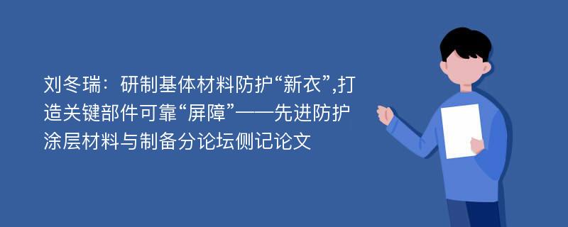 刘冬瑞：研制基体材料防护“新衣”,打造关键部件可靠“屏障”——先进防护涂层材料与制备分论坛侧记论文