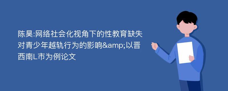 陈昊:网络社会化视角下的性教育缺失对青少年越轨行为的影响&以晋西南L市为例论文