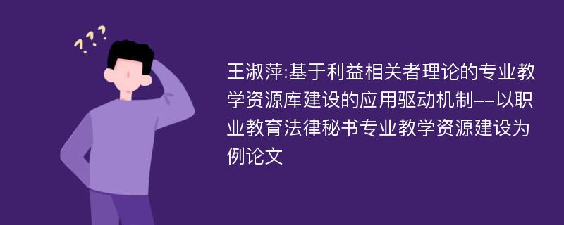 王淑萍:基于利益相关者理论的专业教学资源库建设的应用驱动机制--以职业教育法律秘书专业教学资源建设为例论文