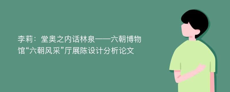 李莉：堂奥之内话林泉——六朝博物馆“六朝风采”厅展陈设计分析论文