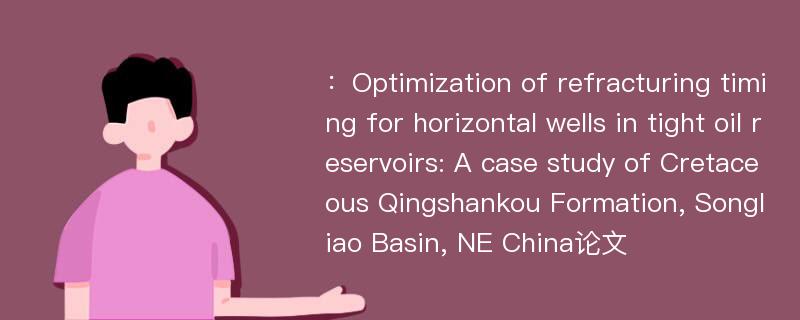 ：Optimization of refracturing timing for horizontal wells in tight oil reservoirs: A case study of Cretaceous Qingshankou Formation, Songliao Basin, NE China论文