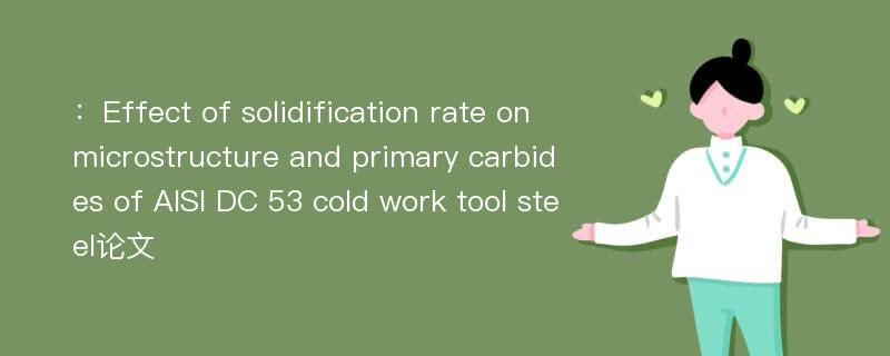 ：Effect of solidification rate on microstructure and primary carbides of AISI DC 53 cold work tool steel论文