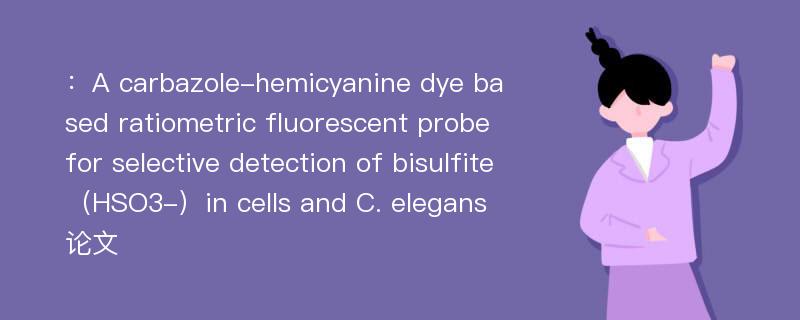 ：A carbazole-hemicyanine dye based ratiometric fluorescent probe for selective detection of bisulfite（HSO3-）in cells and C. elegans论文