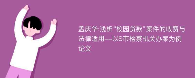 孟庆华:浅析“校园贷款”案件的收费与法律适用--以S市检察机关办案为例论文