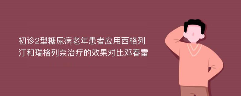 初诊2型糖尿病老年患者应用西格列汀和瑞格列奈治疗的效果对比邓春雷