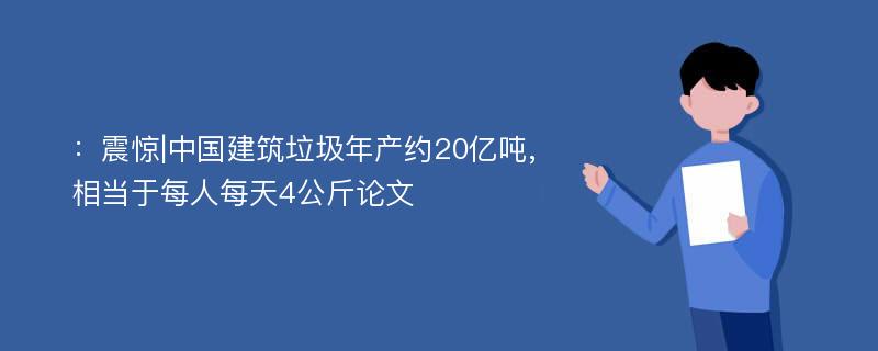 ：震惊|中国建筑垃圾年产约20亿吨,相当于每人每天4公斤论文