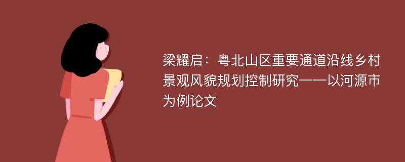 梁耀启：粤北山区重要通道沿线乡村景观风貌规划控制研究——以河源市为例论文