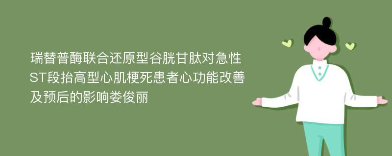 瑞替普酶联合还原型谷胱甘肽对急性ST段抬高型心肌梗死患者心功能改善及预后的影响娄俊丽