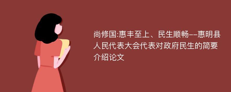 尚修国:惠丰至上、民生顺畅--惠明县人民代表大会代表对政府民生的简要介绍论文