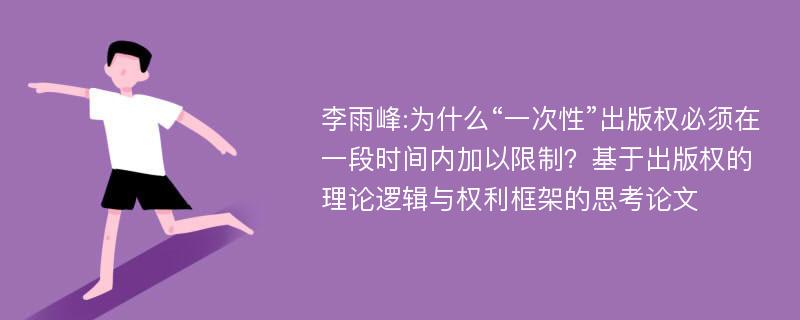 李雨峰:为什么“一次性”出版权必须在一段时间内加以限制？基于出版权的理论逻辑与权利框架的思考论文