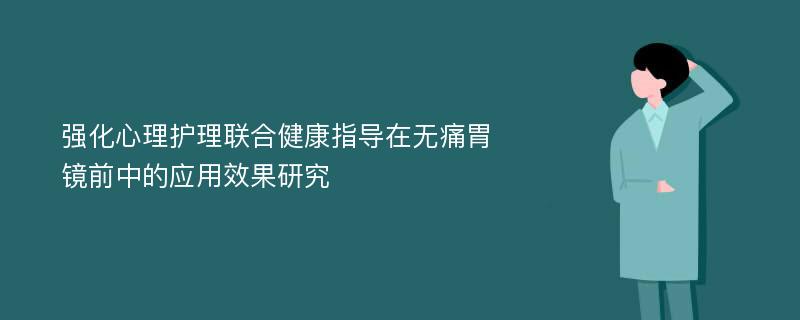 强化心理护理联合健康指导在无痛胃镜前中的应用效果研究