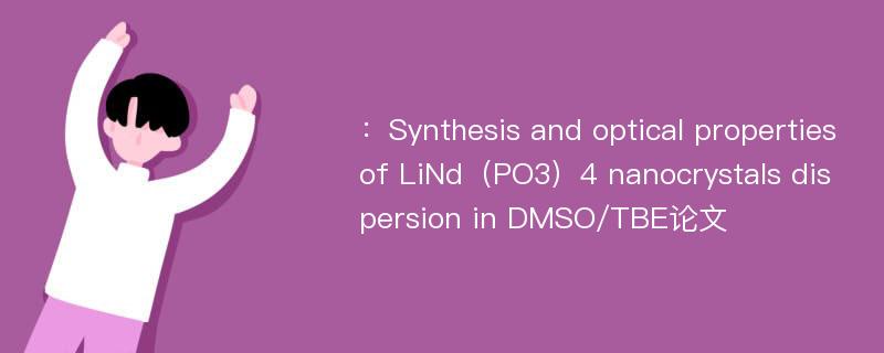 ：Synthesis and optical properties of LiNd（PO3）4 nanocrystals dispersion in DMSO/TBE论文