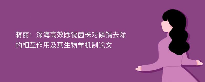 蒋丽：深海高效除镉菌株对磷镉去除的相互作用及其生物学机制论文