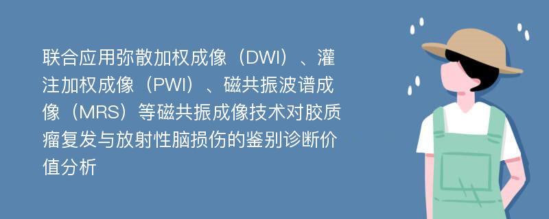 联合应用弥散加权成像（DWI）、灌注加权成像（PWI）、磁共振波谱成像（MRS）等磁共振成像技术对胶质瘤复发与放射性脑损伤的鉴别诊断价值分析