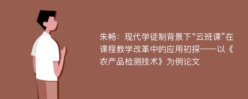 朱畅：现代学徒制背景下“云班课”在课程教学改革中的应用初探——以《农产品检测技术》为例论文