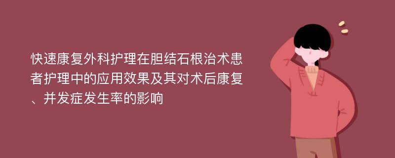 快速康复外科护理在胆结石根治术患者护理中的应用效果及其对术后康复、并发症发生率的影响