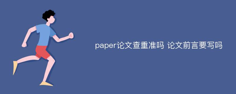 paper论文查重准吗 论文前言要写吗