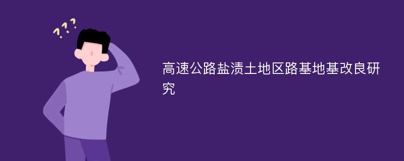 高速公路盐渍土地区路基地基改良研究